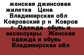 женская джинсовая жилетка › Цена ­ 1 100 - Владимирская обл., Ковровский р-н, Ковров г. Одежда, обувь и аксессуары » Женская одежда и обувь   . Владимирская обл.